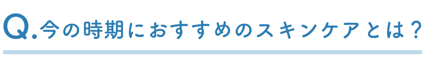 Q.今の時期におすすめのスキンケアとは？