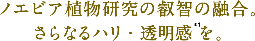 ノエビア植物研究の叡智の融合。さらなるハリ・透明感 を。